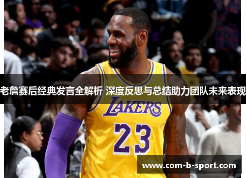 老詹赛后经典发言全解析 深度反思与总结助力团队未来表现