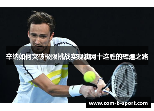 辛纳如何突破极限挑战实现澳网十连胜的辉煌之路