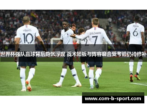 世界杯强队赢球背后隐忧浮现 战术短板与阵容磨合受考验仍待修补