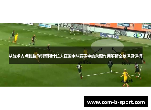 从战术支点到胜负引擎阿什拉夫在国家队赛事中的关键作用解析全景深度评析