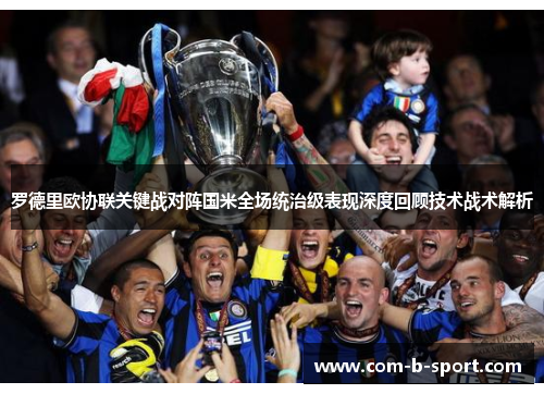 罗德里欧协联关键战对阵国米全场统治级表现深度回顾技术战术解析