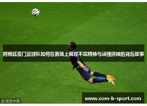 阿根廷豪门足球队如何在赛场上展现不屈精神与顽强拼搏的背后故事