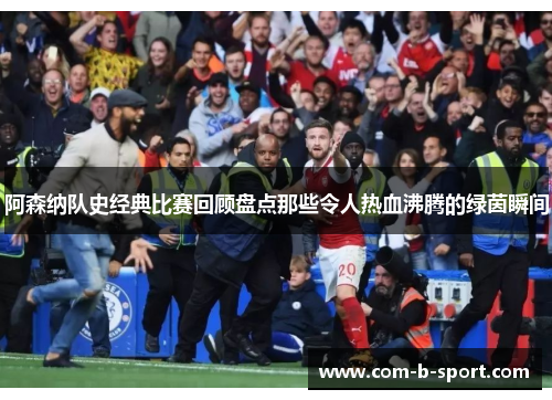 阿森纳队史经典比赛回顾盘点那些令人热血沸腾的绿茵瞬间