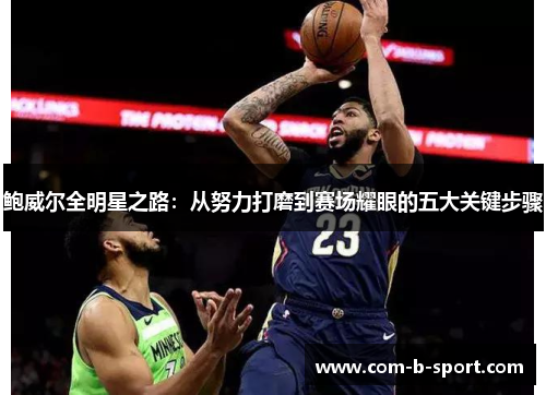 鲍威尔全明星之路：从努力打磨到赛场耀眼的五大关键步骤