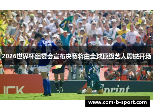2026世界杯组委会宣布决赛将由全球顶级艺人震撼开场