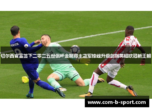 切尔西官宣签下二零二五世俱杯金靴得主蓝军锋线升级剑指英超欧冠新王朝