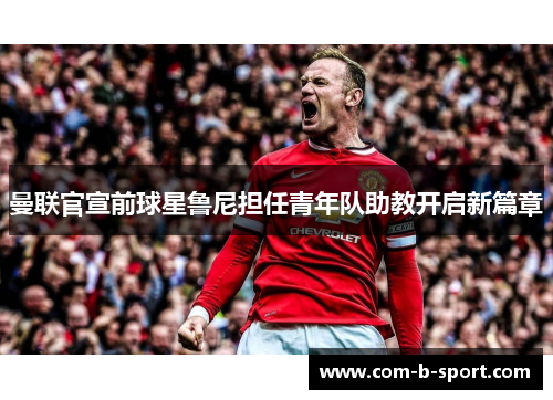 曼联官宣前球星鲁尼担任青年队助教开启新篇章