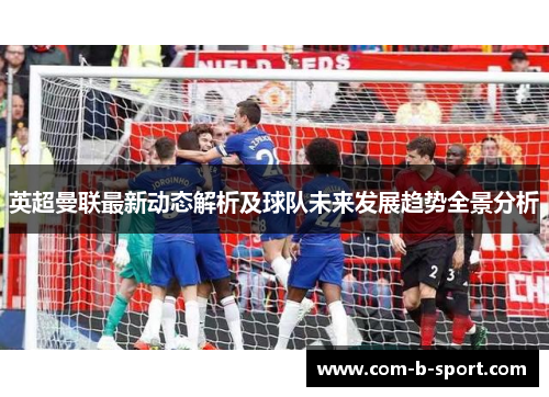 英超曼联最新动态解析及球队未来发展趋势全景分析
