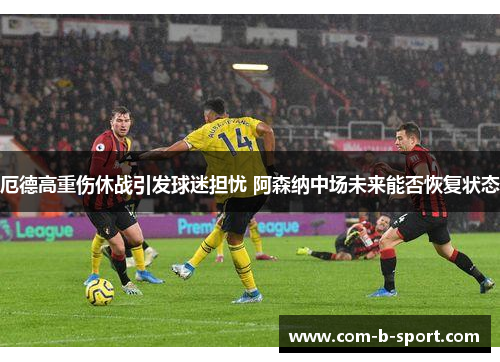 厄德高重伤休战引发球迷担忧 阿森纳中场未来能否恢复状态