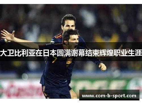 大卫比利亚在日本圆满谢幕结束辉煌职业生涯