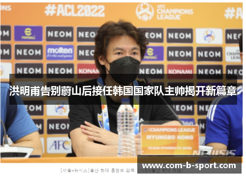 洪明甫告别蔚山后接任韩国国家队主帅揭开新篇章