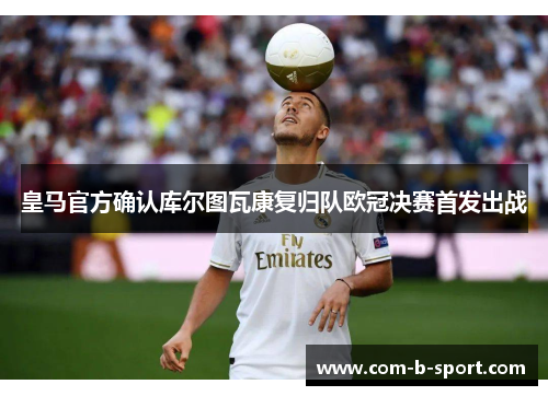 皇马官方确认库尔图瓦康复归队欧冠决赛首发出战