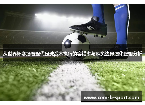 从世界杯赛场看现代足球战术执行的容错率与胜负边界演化逻辑分析