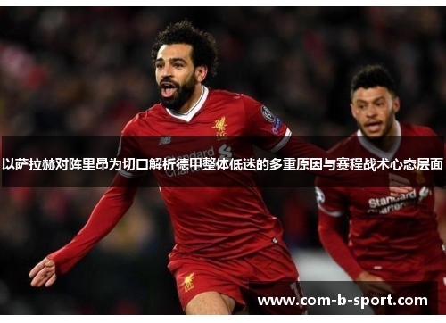 以萨拉赫对阵里昂为切口解析德甲整体低迷的多重原因与赛程战术心态层面